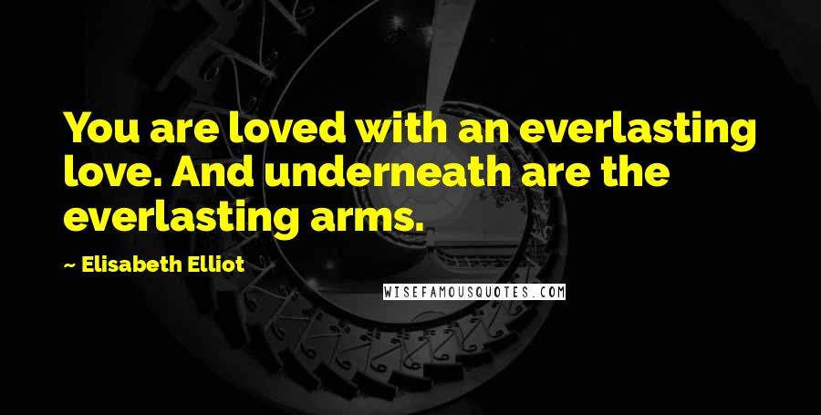 Elisabeth Elliot Quotes: You are loved with an everlasting love. And underneath are the everlasting arms.