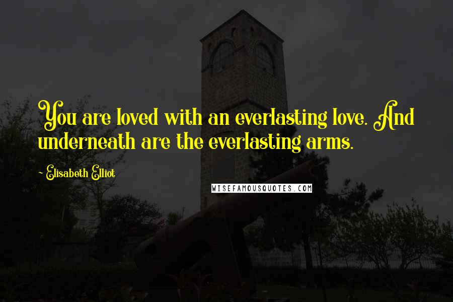 Elisabeth Elliot Quotes: You are loved with an everlasting love. And underneath are the everlasting arms.