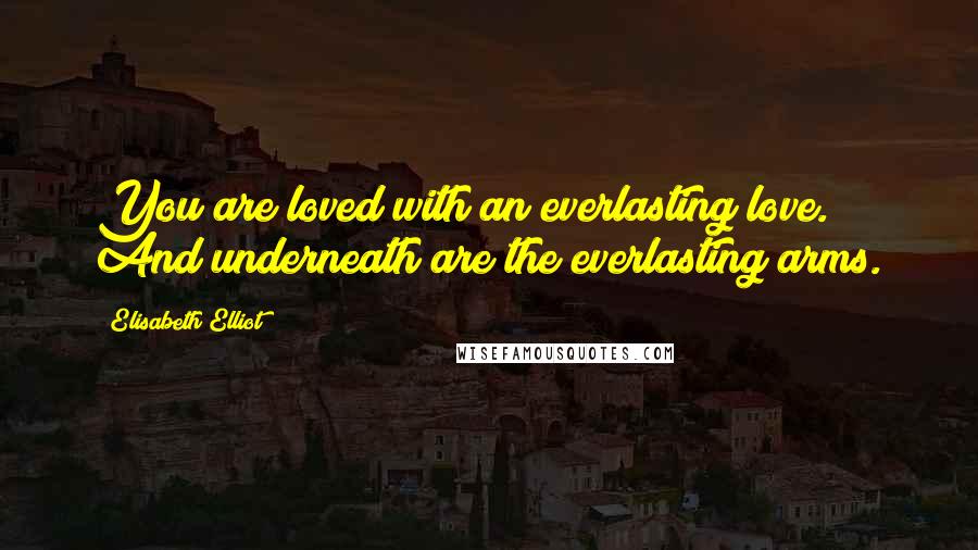 Elisabeth Elliot Quotes: You are loved with an everlasting love. And underneath are the everlasting arms.