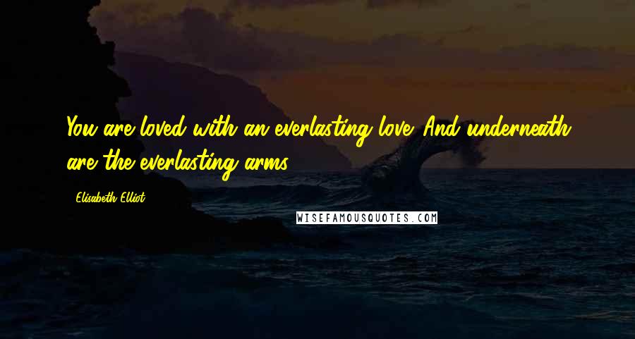 Elisabeth Elliot Quotes: You are loved with an everlasting love. And underneath are the everlasting arms.