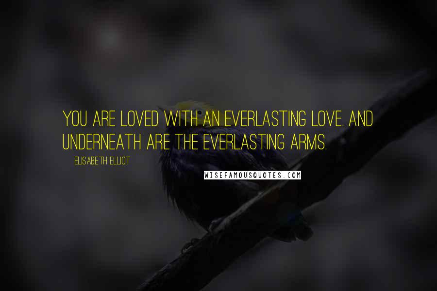 Elisabeth Elliot Quotes: You are loved with an everlasting love. And underneath are the everlasting arms.