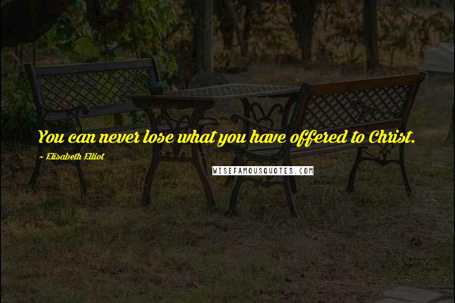 Elisabeth Elliot Quotes: You can never lose what you have offered to Christ.