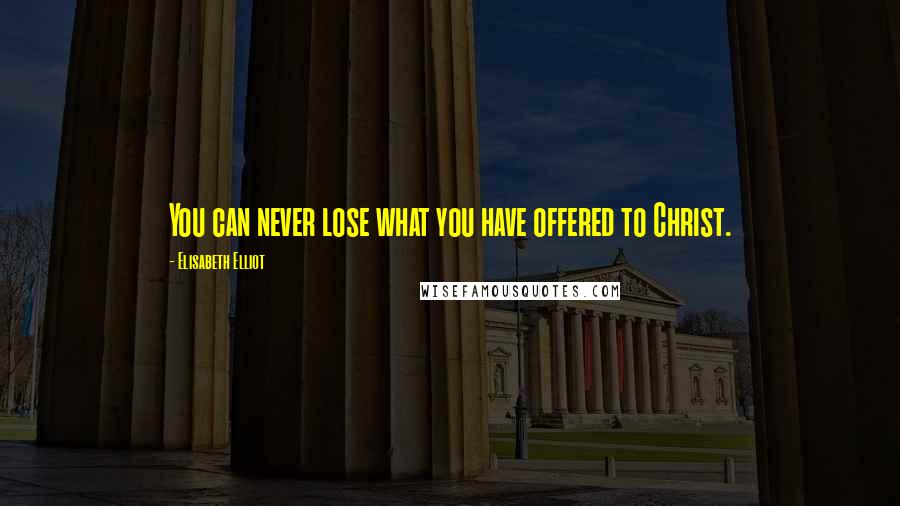 Elisabeth Elliot Quotes: You can never lose what you have offered to Christ.