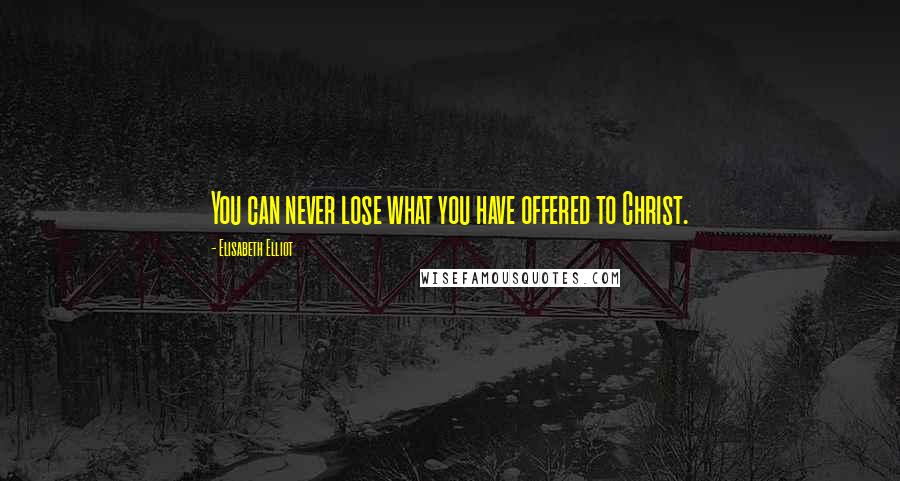 Elisabeth Elliot Quotes: You can never lose what you have offered to Christ.