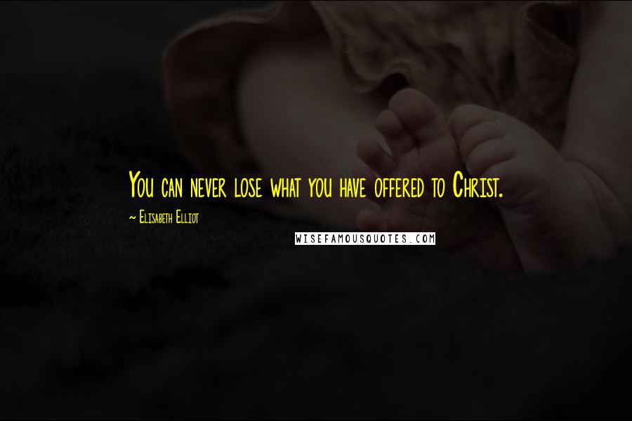 Elisabeth Elliot Quotes: You can never lose what you have offered to Christ.