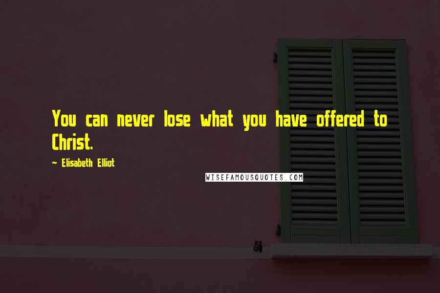 Elisabeth Elliot Quotes: You can never lose what you have offered to Christ.