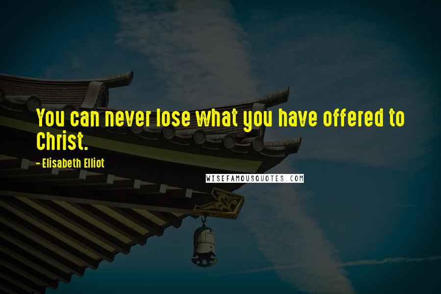 Elisabeth Elliot Quotes: You can never lose what you have offered to Christ.