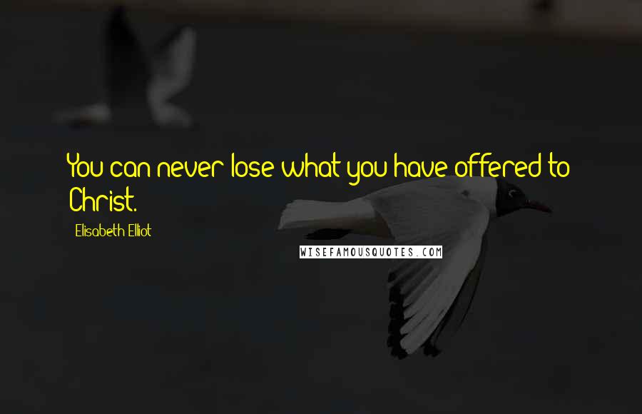 Elisabeth Elliot Quotes: You can never lose what you have offered to Christ.
