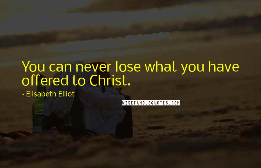 Elisabeth Elliot Quotes: You can never lose what you have offered to Christ.