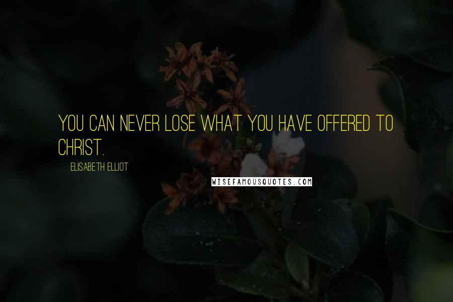 Elisabeth Elliot Quotes: You can never lose what you have offered to Christ.
