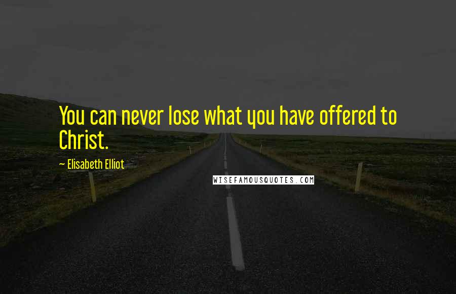 Elisabeth Elliot Quotes: You can never lose what you have offered to Christ.