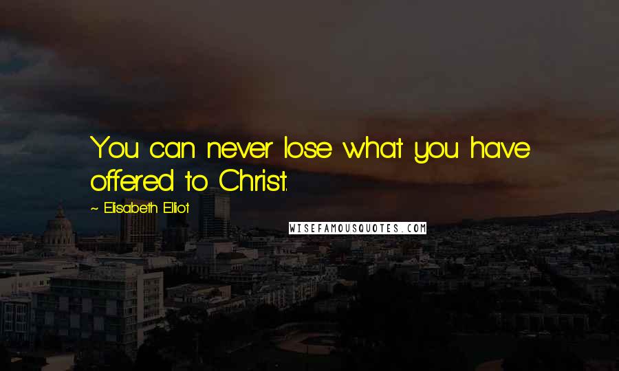 Elisabeth Elliot Quotes: You can never lose what you have offered to Christ.