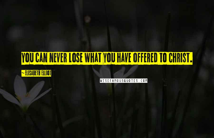 Elisabeth Elliot Quotes: You can never lose what you have offered to Christ.