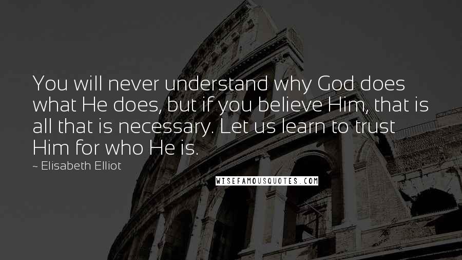 Elisabeth Elliot Quotes: You will never understand why God does what He does, but if you believe Him, that is all that is necessary. Let us learn to trust Him for who He is.