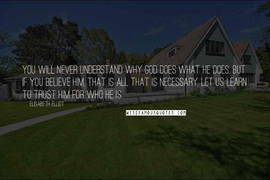 Elisabeth Elliot Quotes: You will never understand why God does what He does, but if you believe Him, that is all that is necessary. Let us learn to trust Him for who He is.