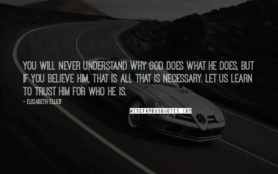 Elisabeth Elliot Quotes: You will never understand why God does what He does, but if you believe Him, that is all that is necessary. Let us learn to trust Him for who He is.