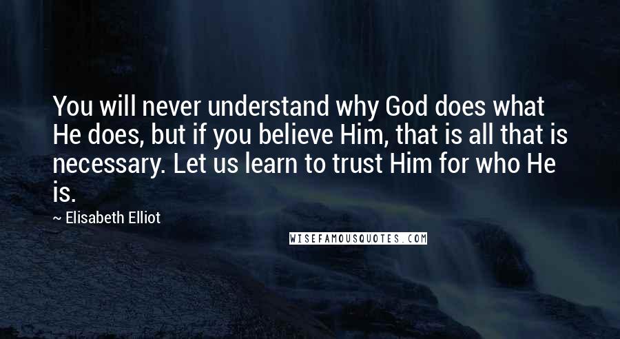 Elisabeth Elliot Quotes: You will never understand why God does what He does, but if you believe Him, that is all that is necessary. Let us learn to trust Him for who He is.