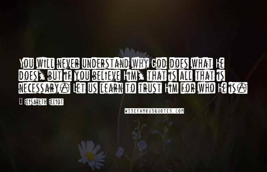 Elisabeth Elliot Quotes: You will never understand why God does what He does, but if you believe Him, that is all that is necessary. Let us learn to trust Him for who He is.