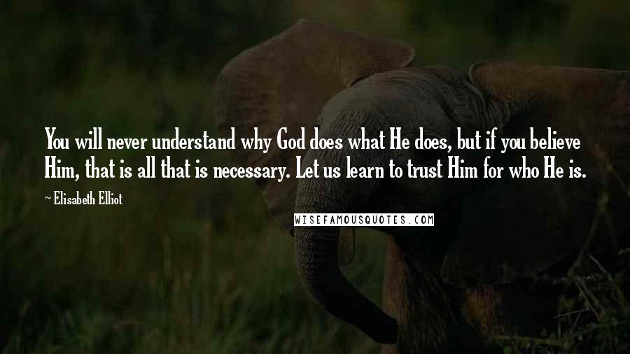 Elisabeth Elliot Quotes: You will never understand why God does what He does, but if you believe Him, that is all that is necessary. Let us learn to trust Him for who He is.