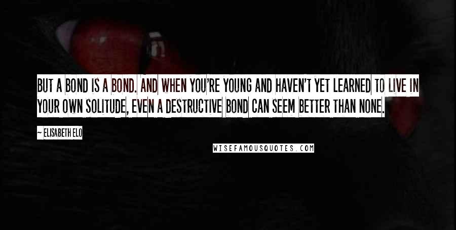 Elisabeth Elo Quotes: But a bond is a bond. And when you're young and haven't yet learned to live in your own solitude, even a destructive bond can seem better than none.