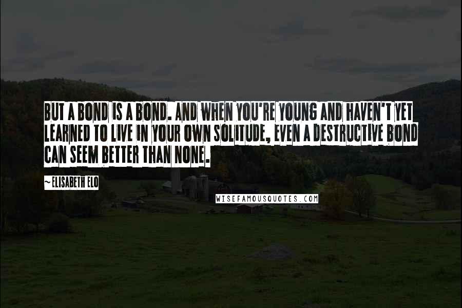 Elisabeth Elo Quotes: But a bond is a bond. And when you're young and haven't yet learned to live in your own solitude, even a destructive bond can seem better than none.