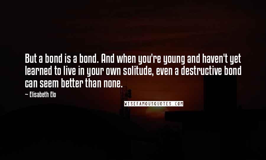 Elisabeth Elo Quotes: But a bond is a bond. And when you're young and haven't yet learned to live in your own solitude, even a destructive bond can seem better than none.