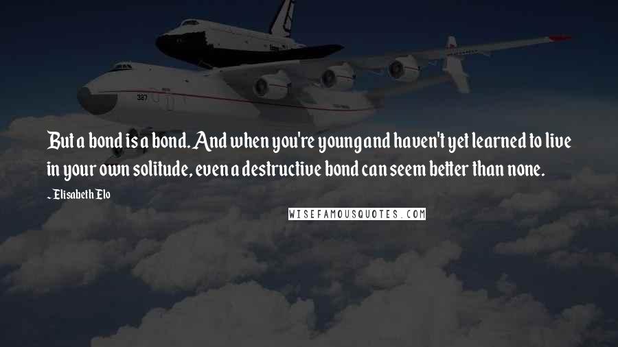 Elisabeth Elo Quotes: But a bond is a bond. And when you're young and haven't yet learned to live in your own solitude, even a destructive bond can seem better than none.