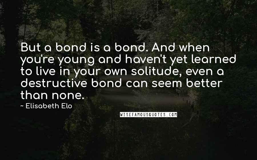 Elisabeth Elo Quotes: But a bond is a bond. And when you're young and haven't yet learned to live in your own solitude, even a destructive bond can seem better than none.