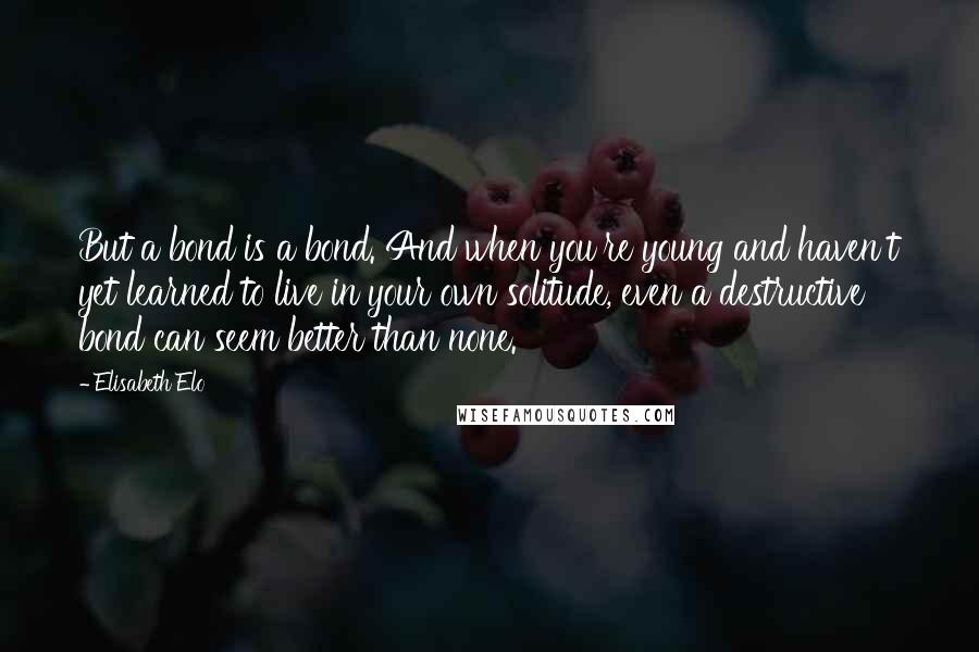 Elisabeth Elo Quotes: But a bond is a bond. And when you're young and haven't yet learned to live in your own solitude, even a destructive bond can seem better than none.
