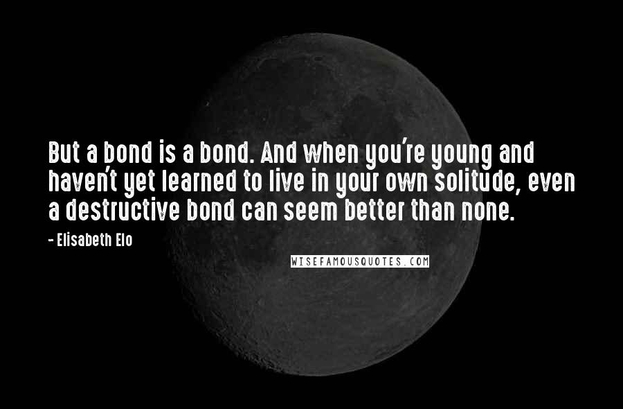 Elisabeth Elo Quotes: But a bond is a bond. And when you're young and haven't yet learned to live in your own solitude, even a destructive bond can seem better than none.