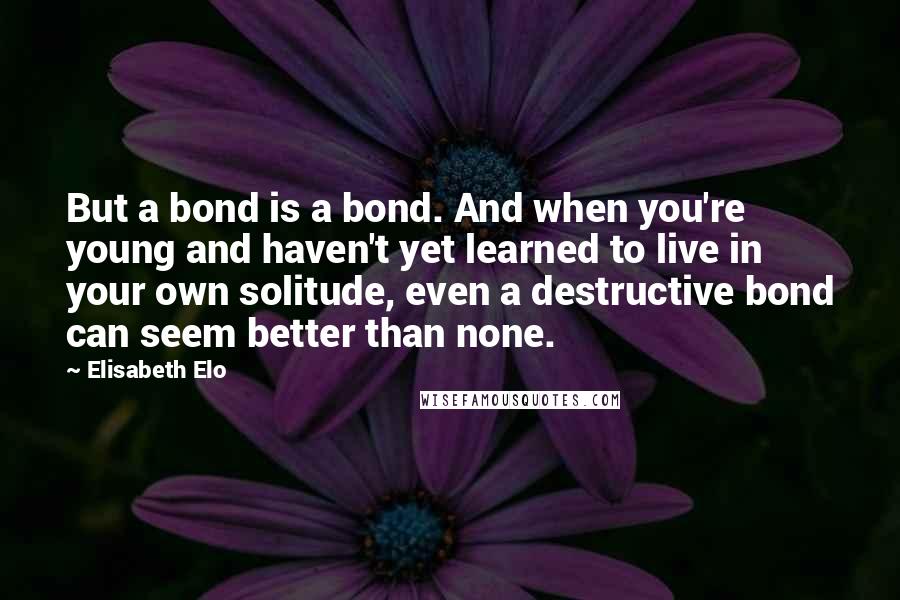 Elisabeth Elo Quotes: But a bond is a bond. And when you're young and haven't yet learned to live in your own solitude, even a destructive bond can seem better than none.