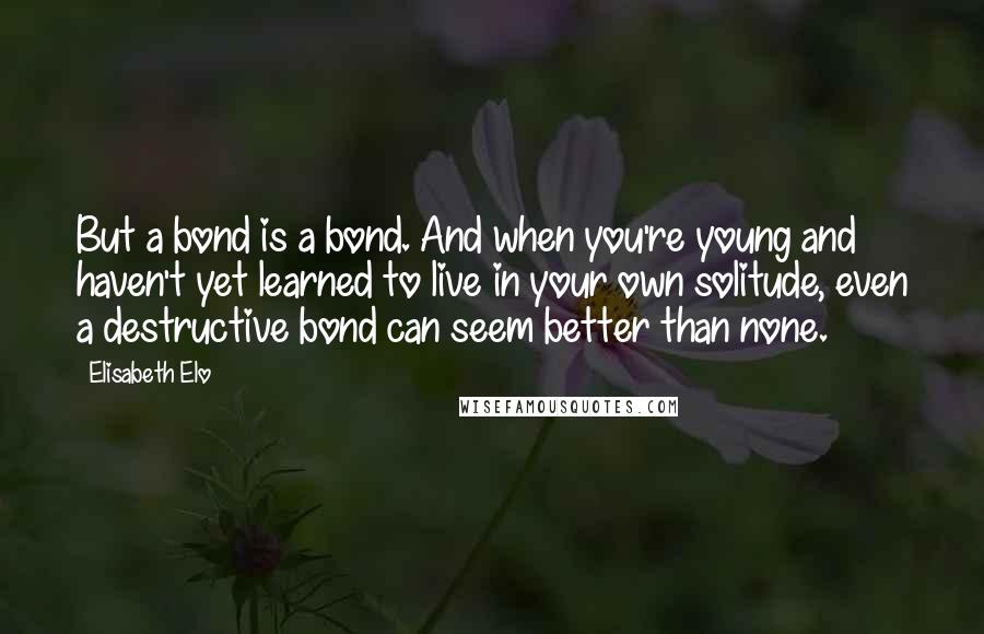 Elisabeth Elo Quotes: But a bond is a bond. And when you're young and haven't yet learned to live in your own solitude, even a destructive bond can seem better than none.