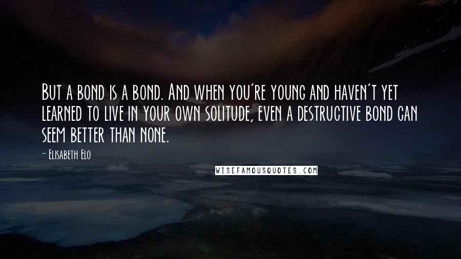 Elisabeth Elo Quotes: But a bond is a bond. And when you're young and haven't yet learned to live in your own solitude, even a destructive bond can seem better than none.