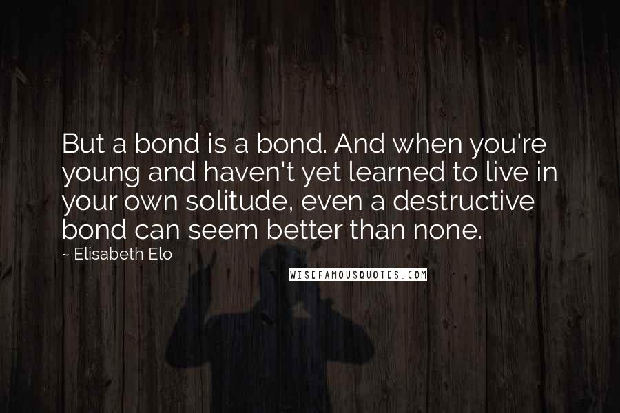 Elisabeth Elo Quotes: But a bond is a bond. And when you're young and haven't yet learned to live in your own solitude, even a destructive bond can seem better than none.