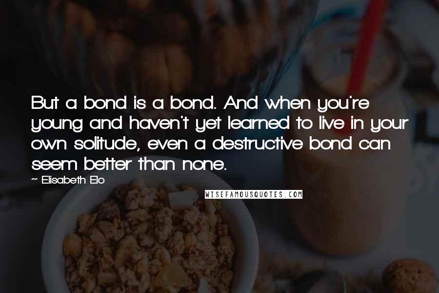 Elisabeth Elo Quotes: But a bond is a bond. And when you're young and haven't yet learned to live in your own solitude, even a destructive bond can seem better than none.