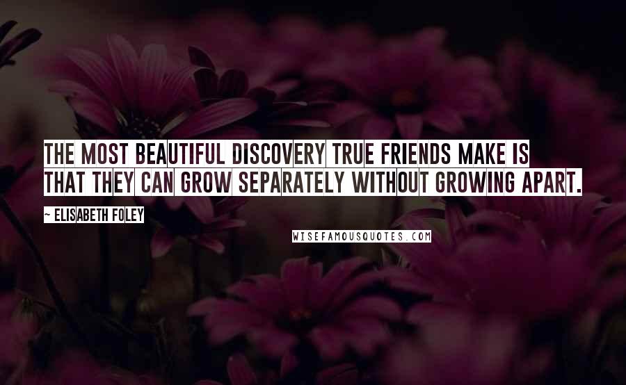 Elisabeth Foley Quotes: The most beautiful discovery true friends make is that they can grow separately without growing apart.