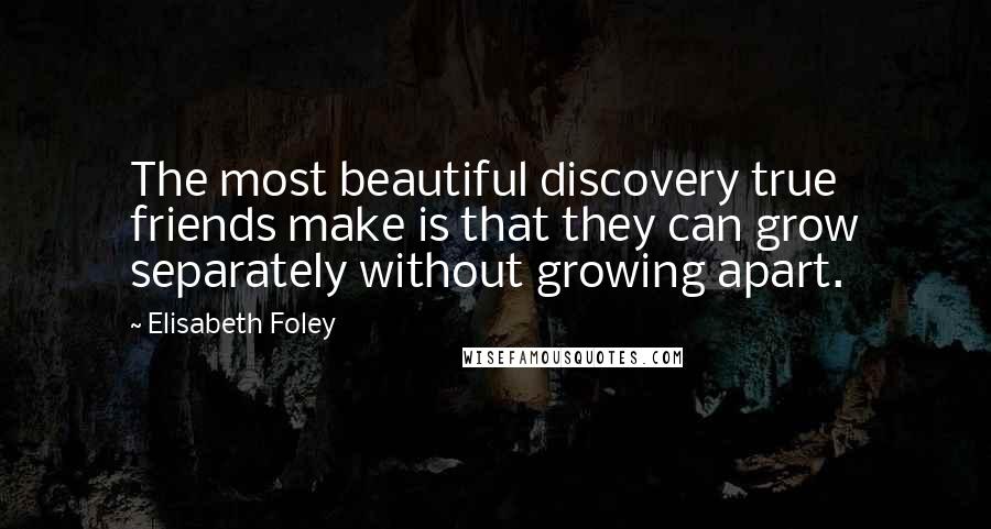 Elisabeth Foley Quotes: The most beautiful discovery true friends make is that they can grow separately without growing apart.