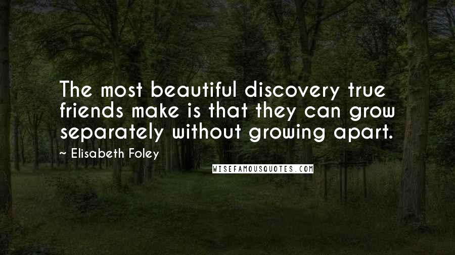 Elisabeth Foley Quotes: The most beautiful discovery true friends make is that they can grow separately without growing apart.