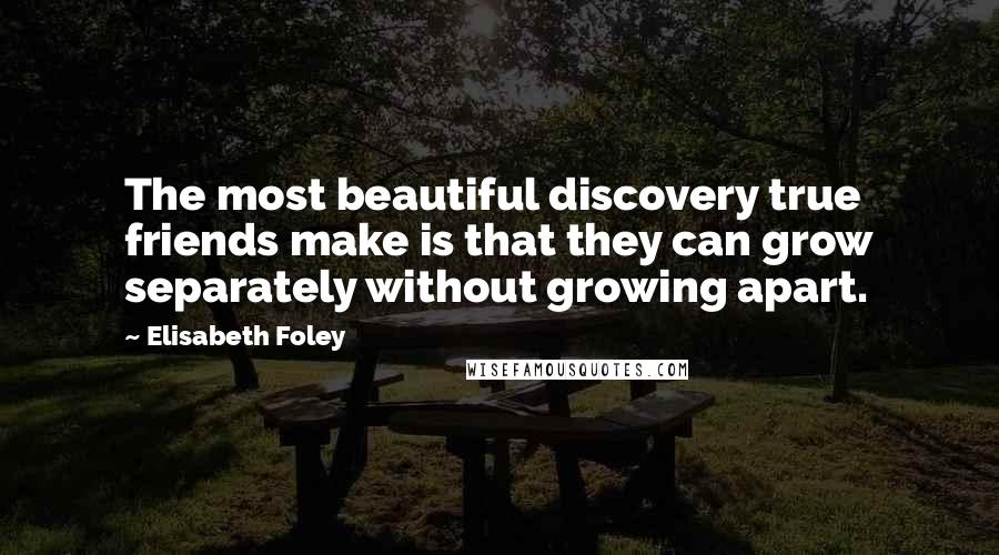 Elisabeth Foley Quotes: The most beautiful discovery true friends make is that they can grow separately without growing apart.