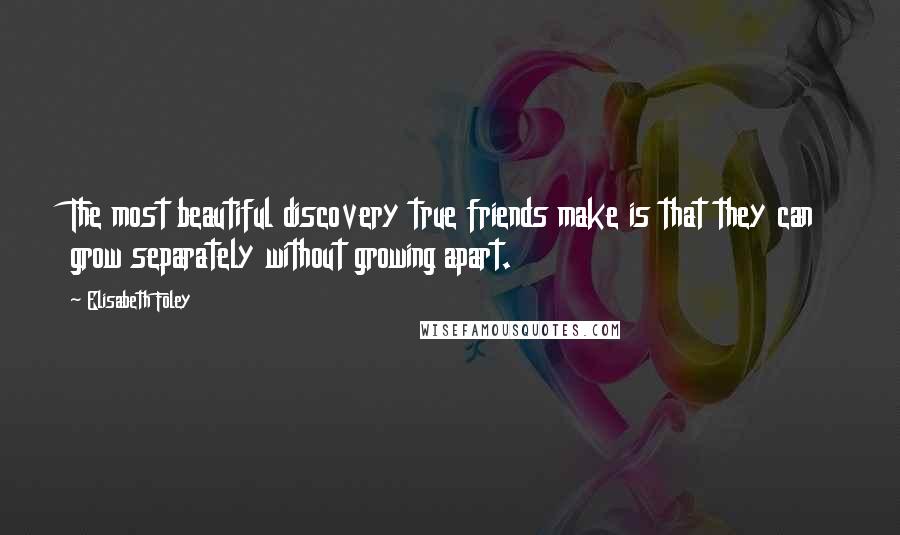 Elisabeth Foley Quotes: The most beautiful discovery true friends make is that they can grow separately without growing apart.