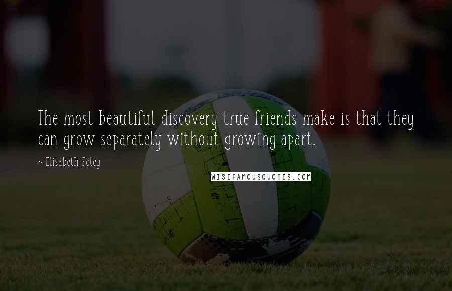 Elisabeth Foley Quotes: The most beautiful discovery true friends make is that they can grow separately without growing apart.