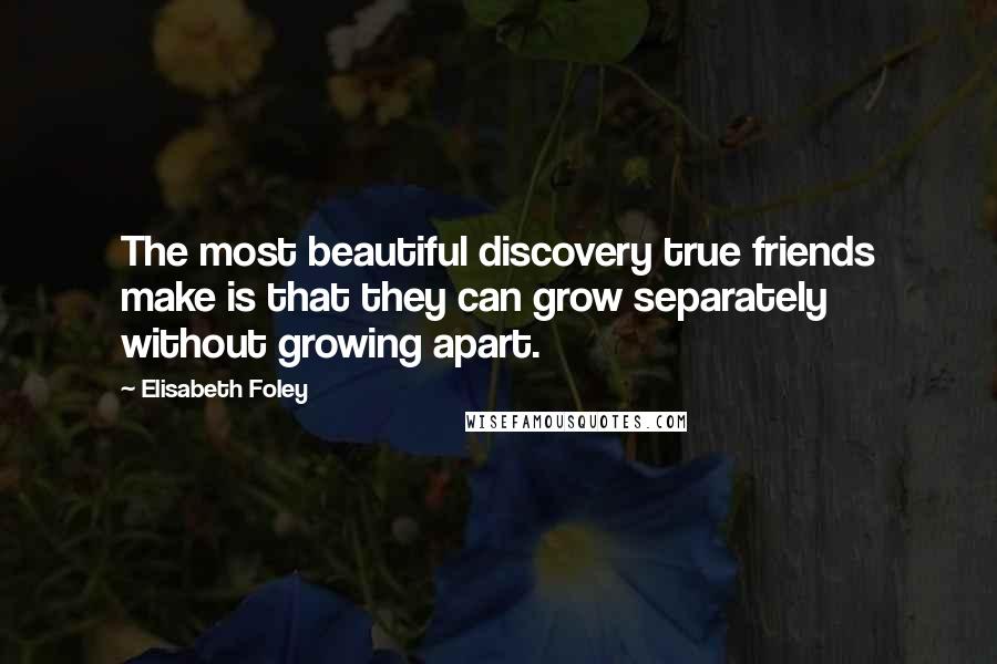 Elisabeth Foley Quotes: The most beautiful discovery true friends make is that they can grow separately without growing apart.