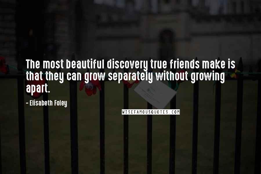 Elisabeth Foley Quotes: The most beautiful discovery true friends make is that they can grow separately without growing apart.