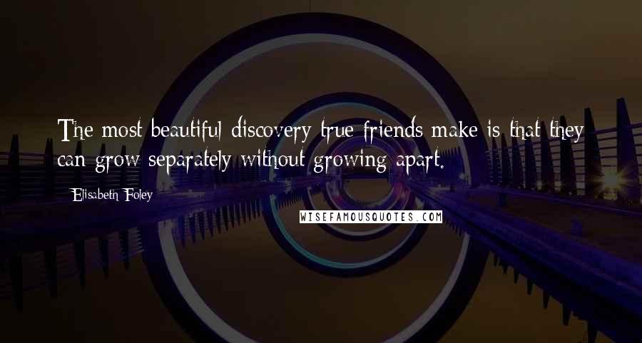 Elisabeth Foley Quotes: The most beautiful discovery true friends make is that they can grow separately without growing apart.