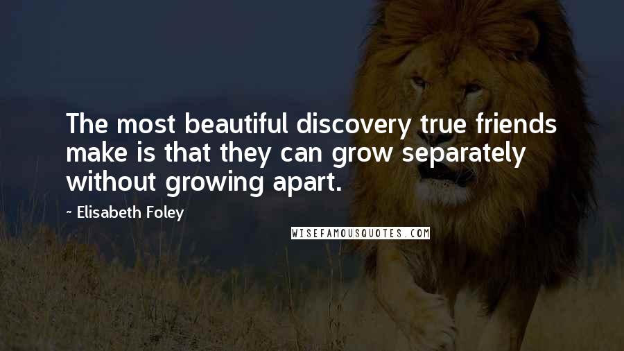 Elisabeth Foley Quotes: The most beautiful discovery true friends make is that they can grow separately without growing apart.