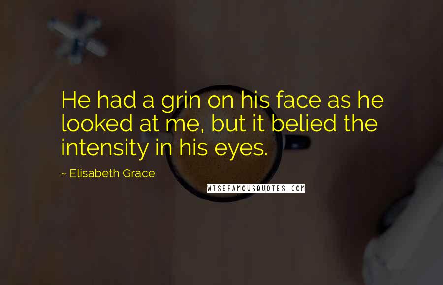 Elisabeth Grace Quotes: He had a grin on his face as he looked at me, but it belied the intensity in his eyes.