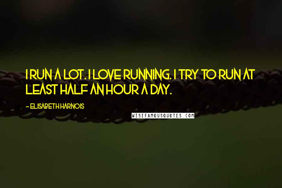 Elisabeth Harnois Quotes: I run a lot. I love running. I try to run at least half an hour a day.