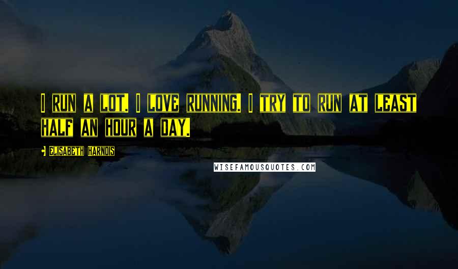 Elisabeth Harnois Quotes: I run a lot. I love running. I try to run at least half an hour a day.