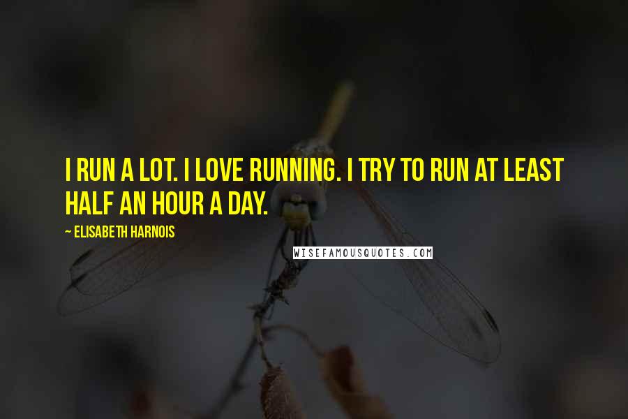 Elisabeth Harnois Quotes: I run a lot. I love running. I try to run at least half an hour a day.