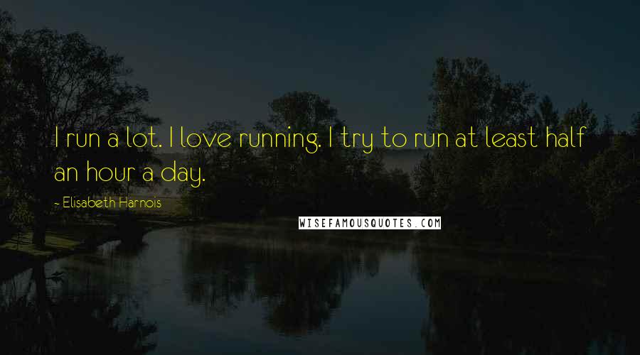 Elisabeth Harnois Quotes: I run a lot. I love running. I try to run at least half an hour a day.